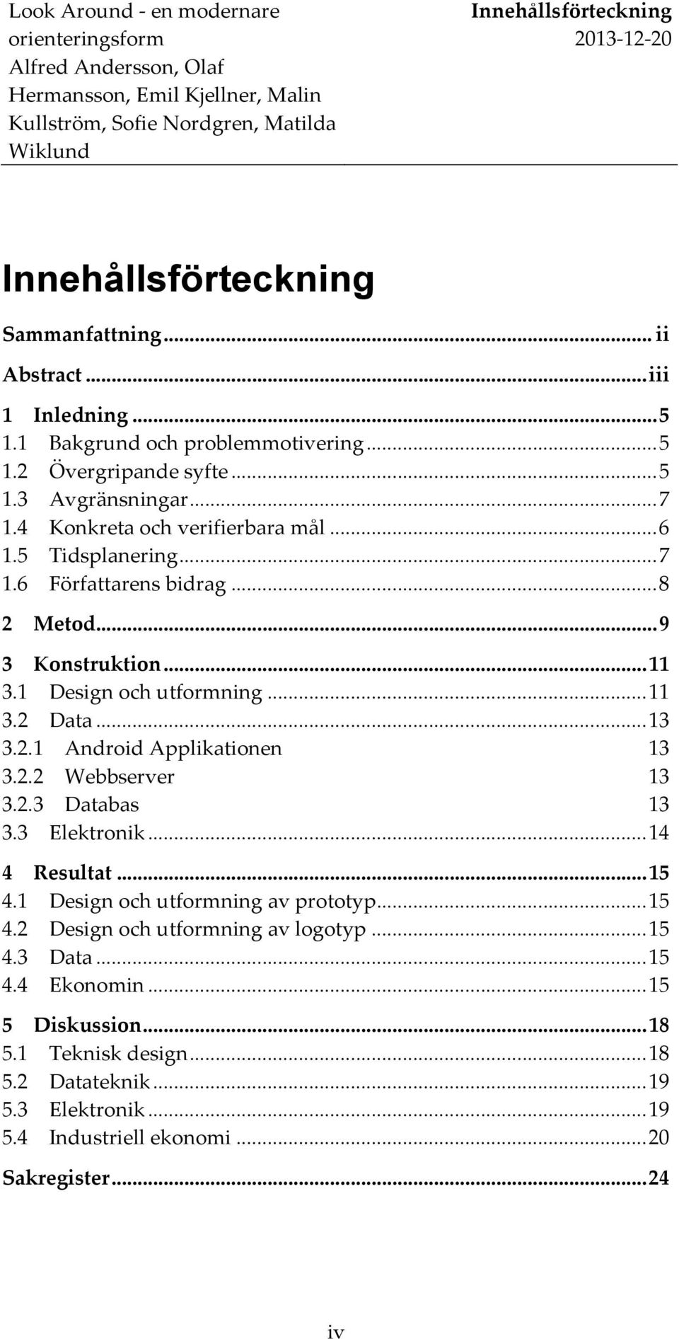 2.2 Webbserver 13 3.2.3 Databas 13 3.3 Elektronik... 14 4 Resultat... 15 4.1 Design och utformning av prototyp... 15 4.2 Design och utformning av logotyp... 15 4.3 Data... 15 4.4 Ekonomin.