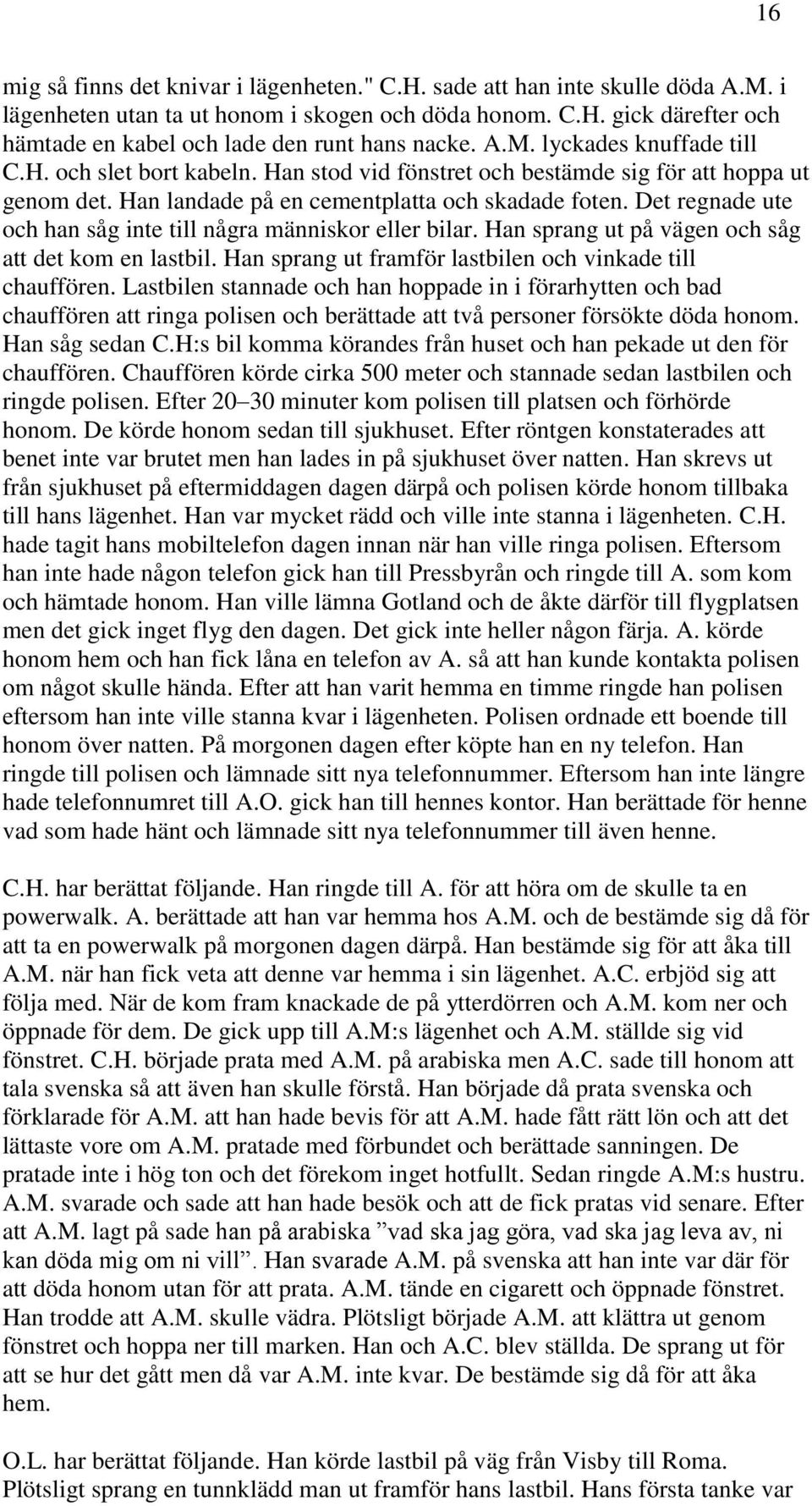 Det regnade ute och han såg inte till några människor eller bilar. Han sprang ut på vägen och såg att det kom en lastbil. Han sprang ut framför lastbilen och vinkade till chauffören.