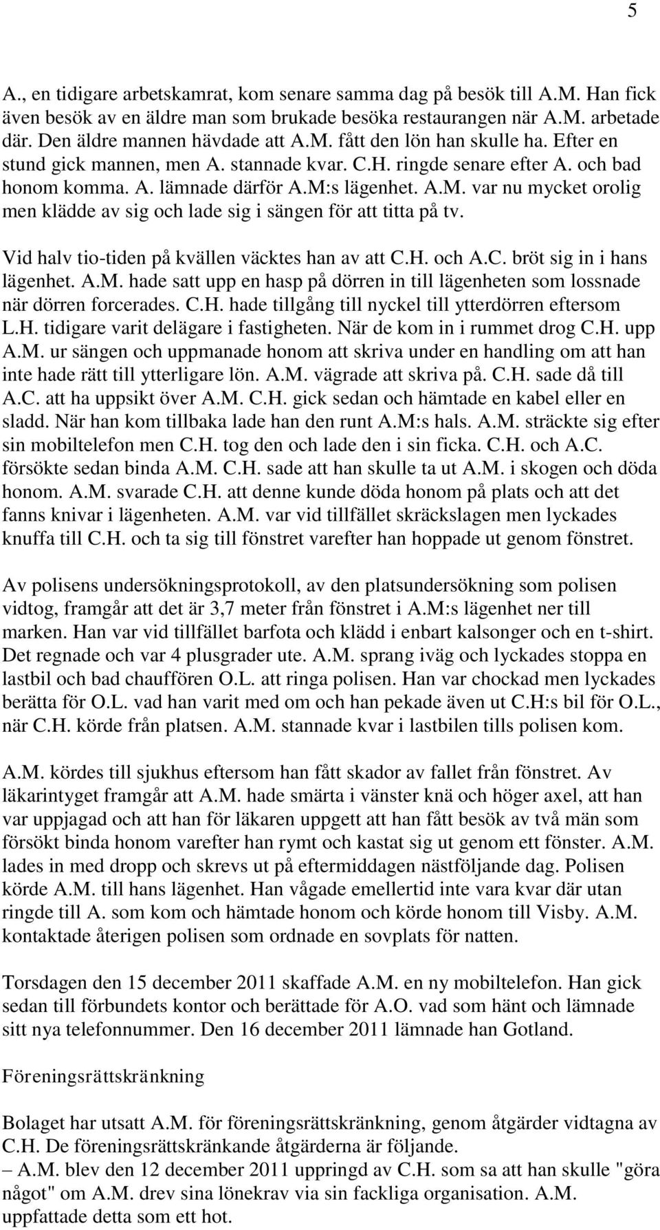 s lägenhet. A.M. var nu mycket orolig men klädde av sig och lade sig i sängen för att titta på tv. Vid halv tio-tiden på kvällen väcktes han av att C.H. och A.C. bröt sig in i hans lägenhet. A.M. hade satt upp en hasp på dörren in till lägenheten som lossnade när dörren forcerades.