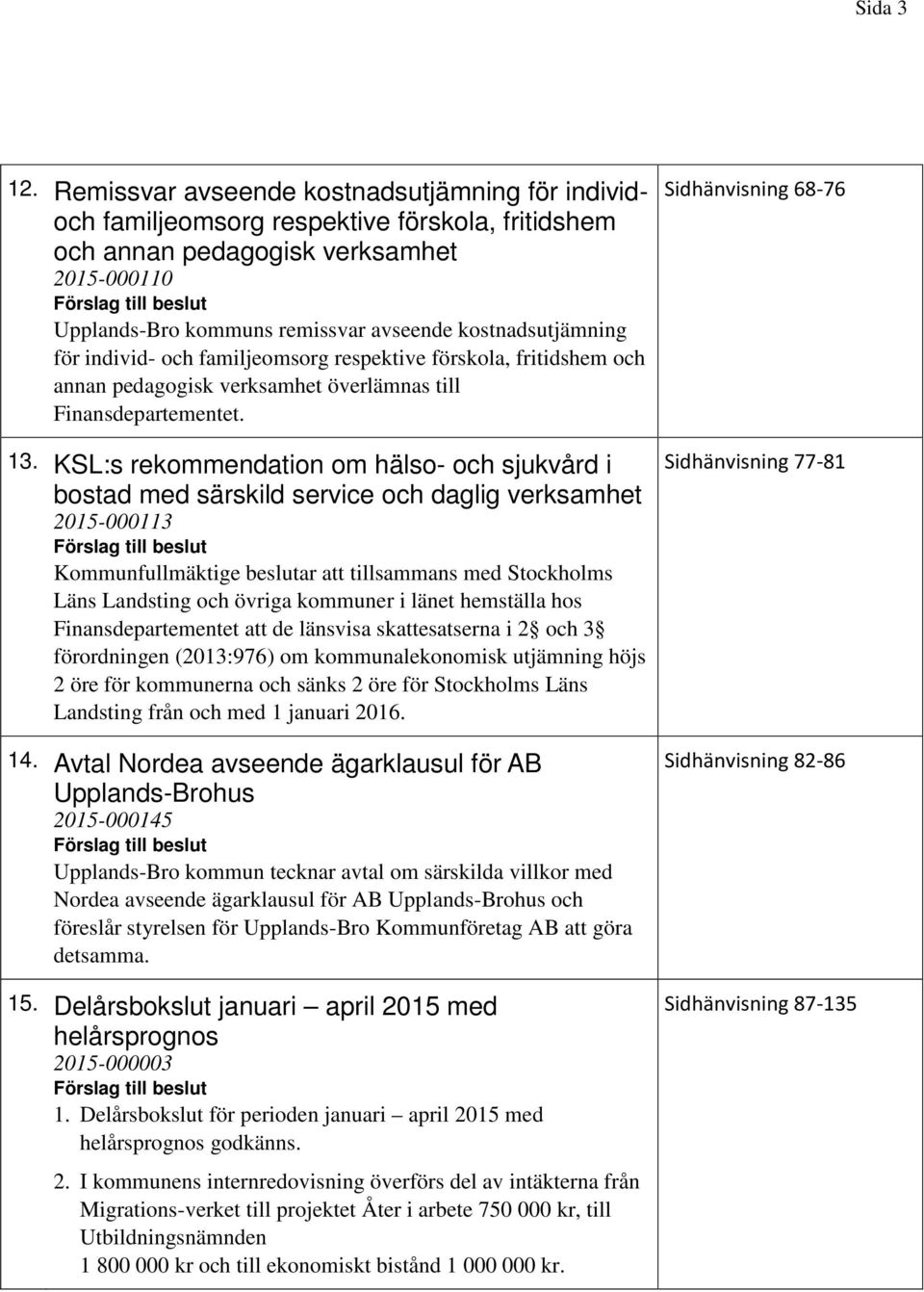 för individ- och familjeomsorg respektive förskola, fritidshem och annan pedagogisk verksamhet överlämnas till Finansdepartementet. 13.