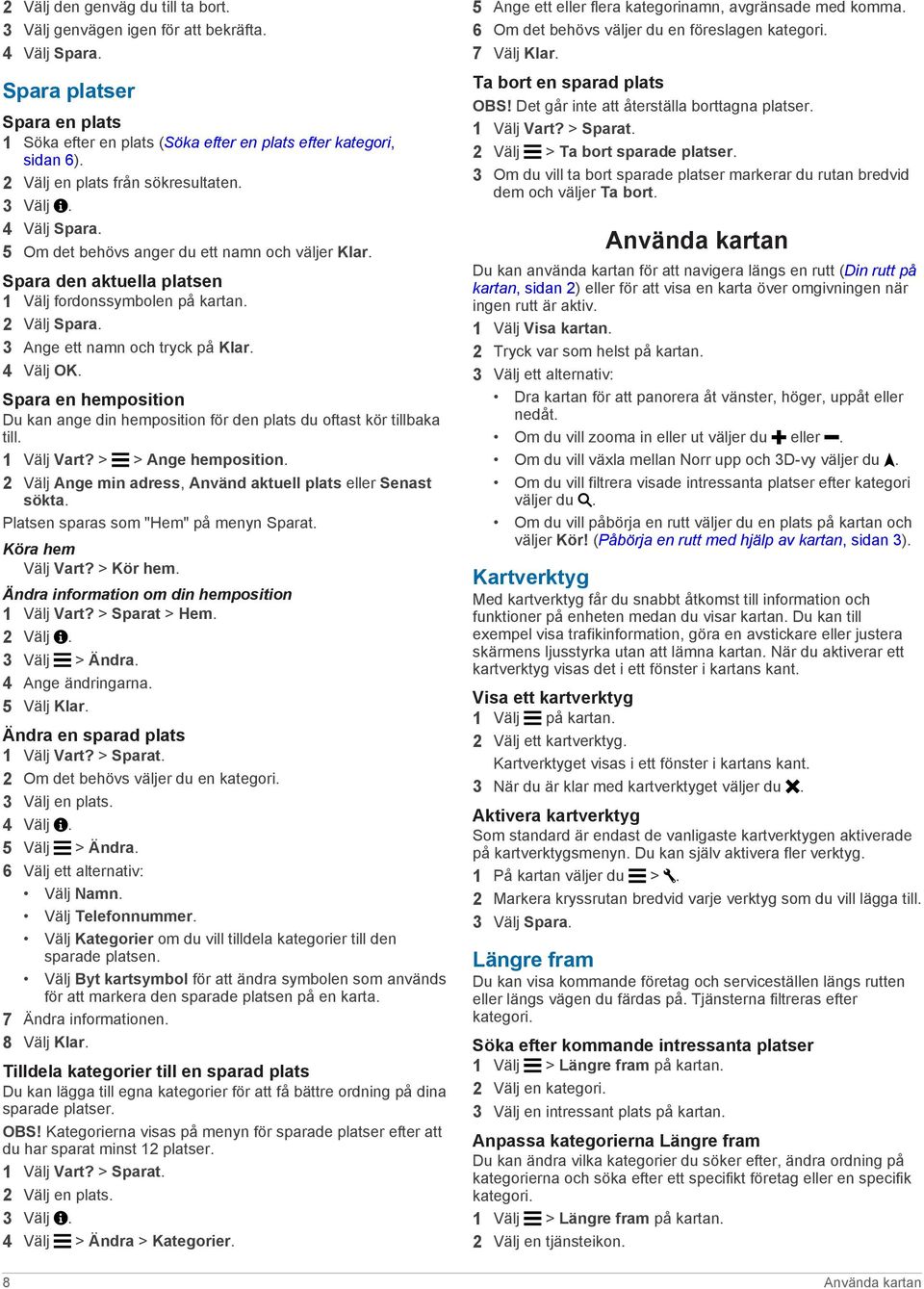 3 Ange ett namn och tryck på Klar. 4 Välj OK. Spara en hemposition Du kan ange din hemposition för den plats du oftast kör tillbaka till. 1 Välj Vart? > > Ange hemposition.