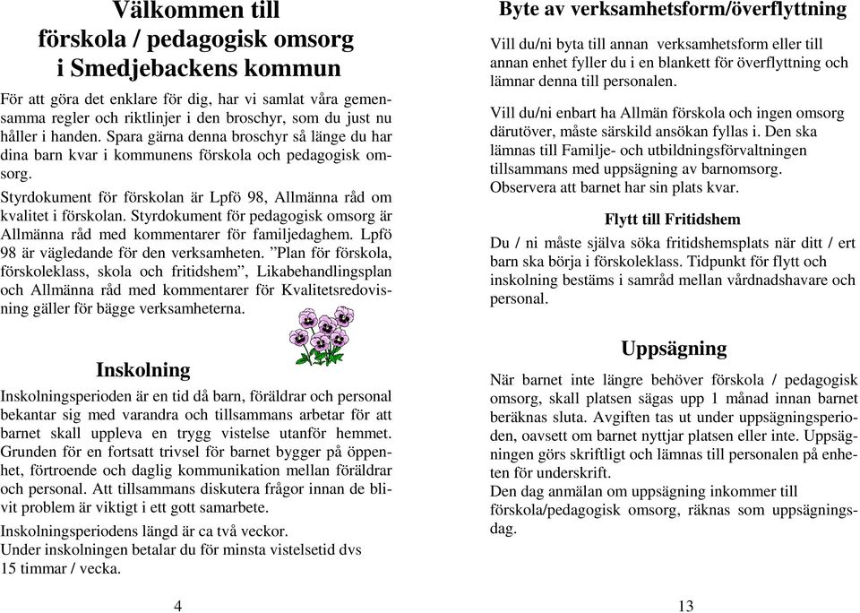 Styrdokument för pedagogisk omsorg är Allmänna råd med kommentarer för familjedaghem. Lpfö 98 är vägledande för den verksamheten.