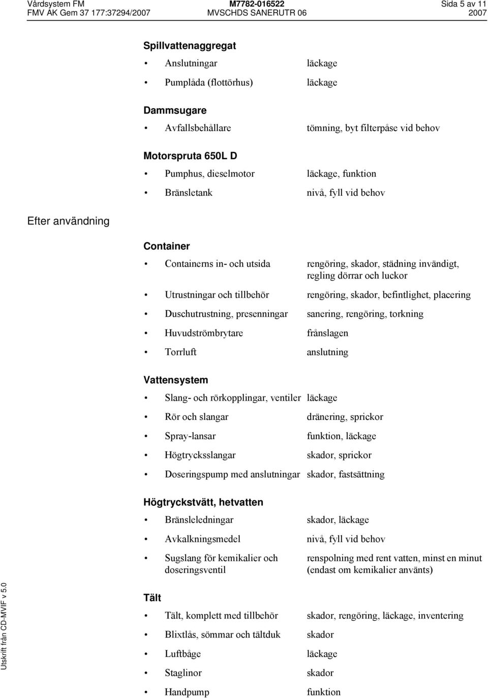 Utrustningar och tillbehör rengöring, skador, befintlighet, placering Duschutrustning, presenningar sanering, rengöring, torkning Huvudströmbrytare frånslagen Torrluft anslutning Vattensystem Slang-