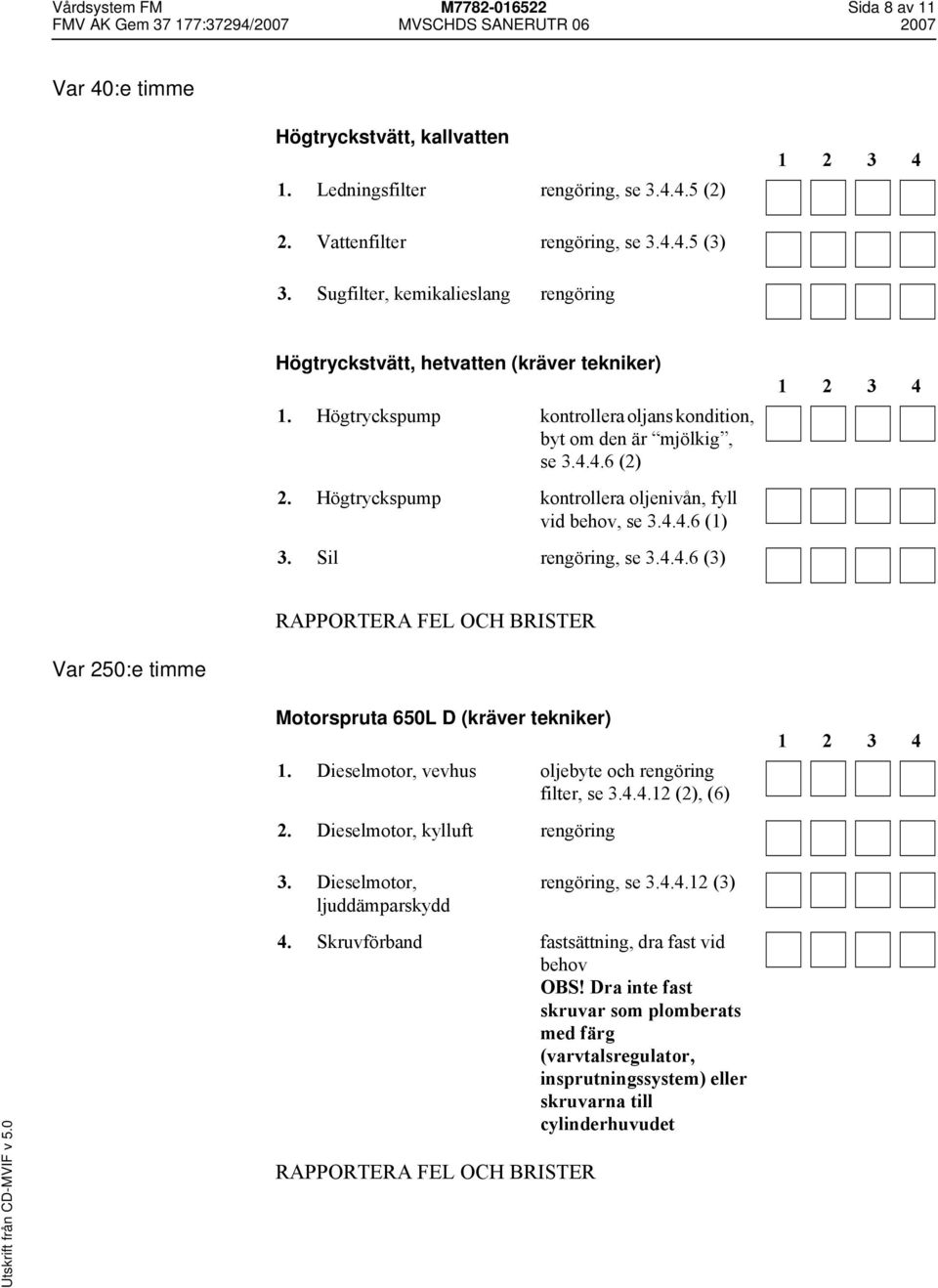 Högtryckspump kontrollera oljenivån, fyll vid behov, se 3.4.4.6 (1) 3. Sil rengöring, se 3.4.4.6 (3) Var 250:e timme Motorspruta 650L D (kräver tekniker) 1.