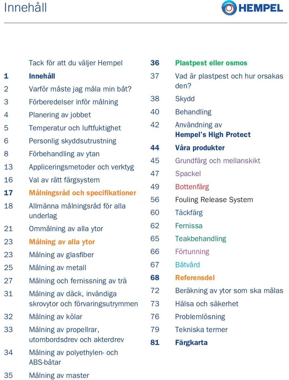 Målningsråd och specifikationer 18 Allmänna målningsråd för alla underlag 21 Ommålning av alla ytor 23 Målning av alla ytor 23 Målning av glasfiber 25 Målning av metall 27 Målning och fernissning av