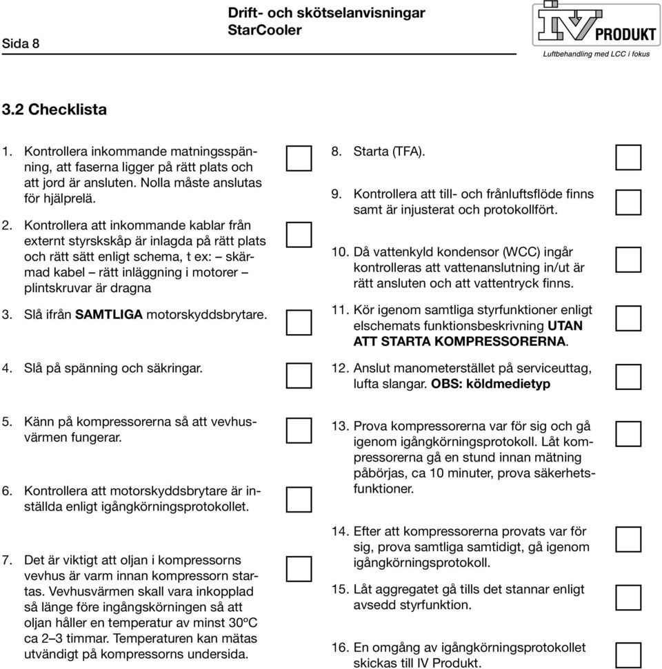 Slå ifrån SAMTLIGA motorskyddsbrytare. 4. Slå på spänning och säkringar. 8. Starta (TFA). 9. Kontrollera att till- och frånluftsflöde finns samt är injusterat och protokollfört. 10.