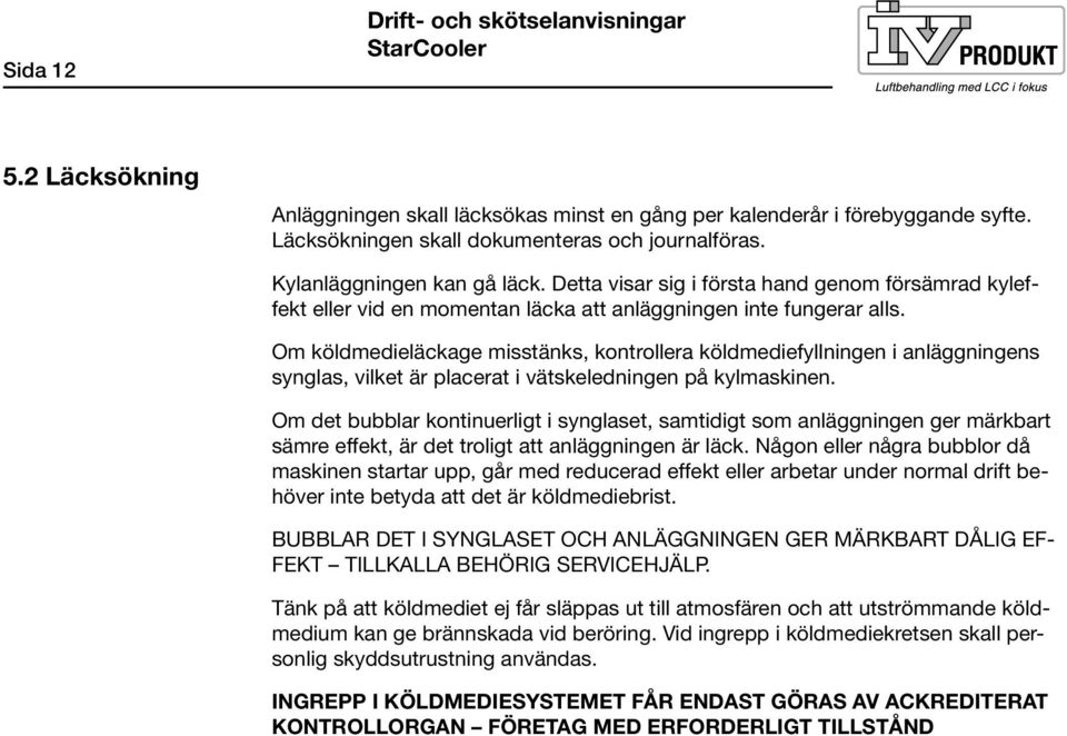 Om köldmedieläckage misstänks, kontrollera köldmediefyllningen i anläggningens synglas, vilket är placerat i vätskeledningen på kylmaskinen.