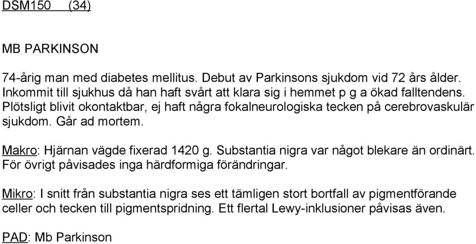 Plötsligt blivit okontaktbar, ej haft några fokalneurologiska tecken på cerebrovaskulär sjukdom. Går ad mortem. Makro: Hjärnan vägde fixerad 1420 g.