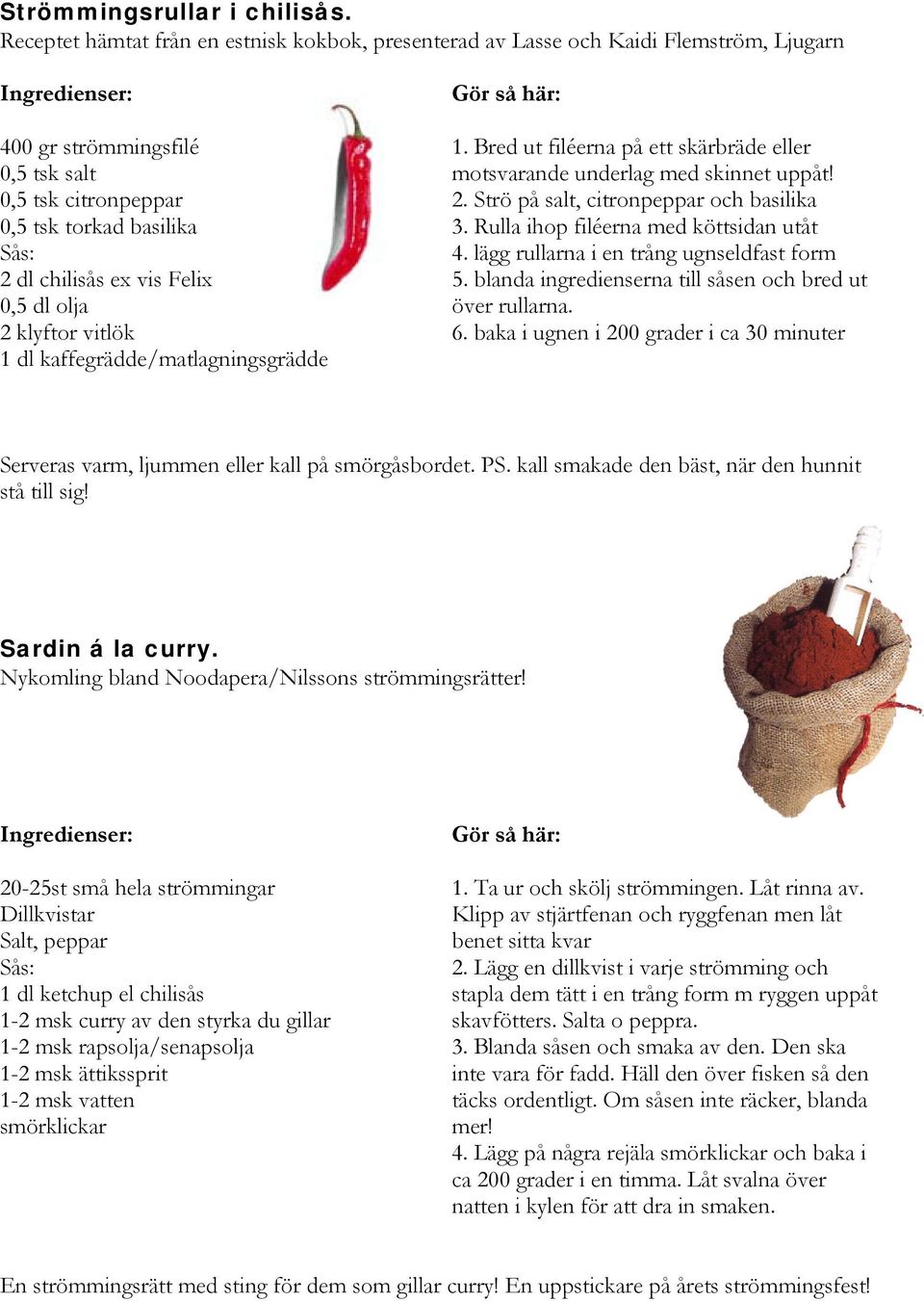 0,5 dl olja 2 klyftor vitlök 1 dl kaffegrädde/matlagningsgrädde 1. Bred ut filéerna på ett skärbräde eller motsvarande underlag med skinnet uppåt! 2. Strö på salt, citronpeppar och basilika 3.