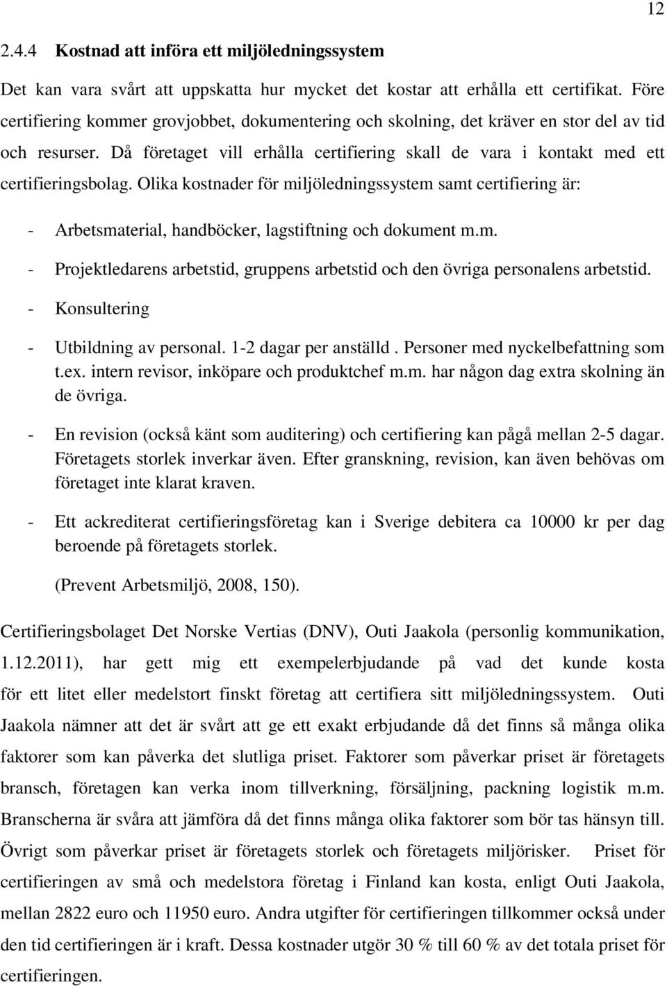 Olika kostnader för miljöledningssystem samt certifiering är: - Arbetsmaterial, handböcker, lagstiftning och dokument m.m. - Projektledarens arbetstid, gruppens arbetstid och den övriga personalens arbetstid.