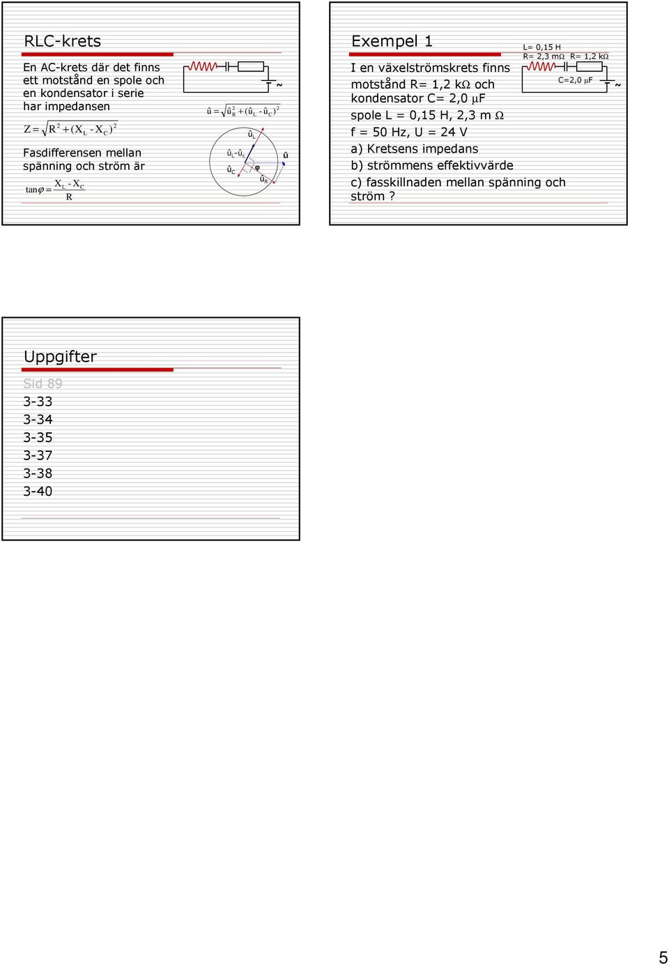 finns =,0 µf motstånd = 1, kω och kondensator =,0 µf spole = 0,15 H,,3 m Ω f = 50 Hz, U = 4 V a) Kretsens