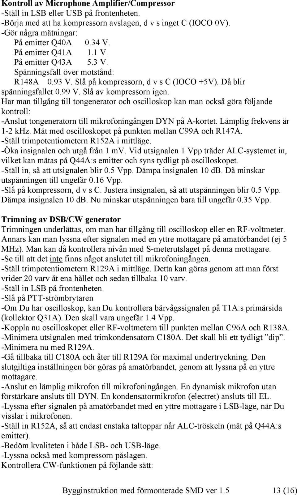 Har man tillgång till tongenerator och oscilloskop kan man också göra följande kontroll: -Anslut tongeneratorn till mikrofoningången DYN på A-kortet. Lämplig frekvens är 1-2 khz.