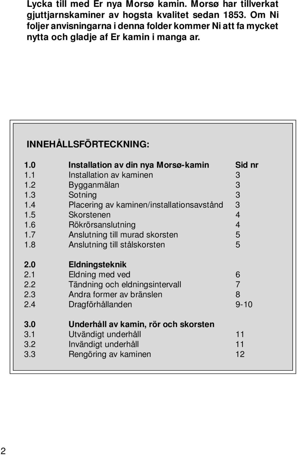 1 Installation av kaminen 3 1.2 Bygganmälan 3 1.3 Sotning 3 1.4 Placering av kaminen/installationsavstånd 3 1.5 Skorstenen 4 1.6 Rökrörsanslutning 4 1.7 Anslutning till murad skorsten 5 1.