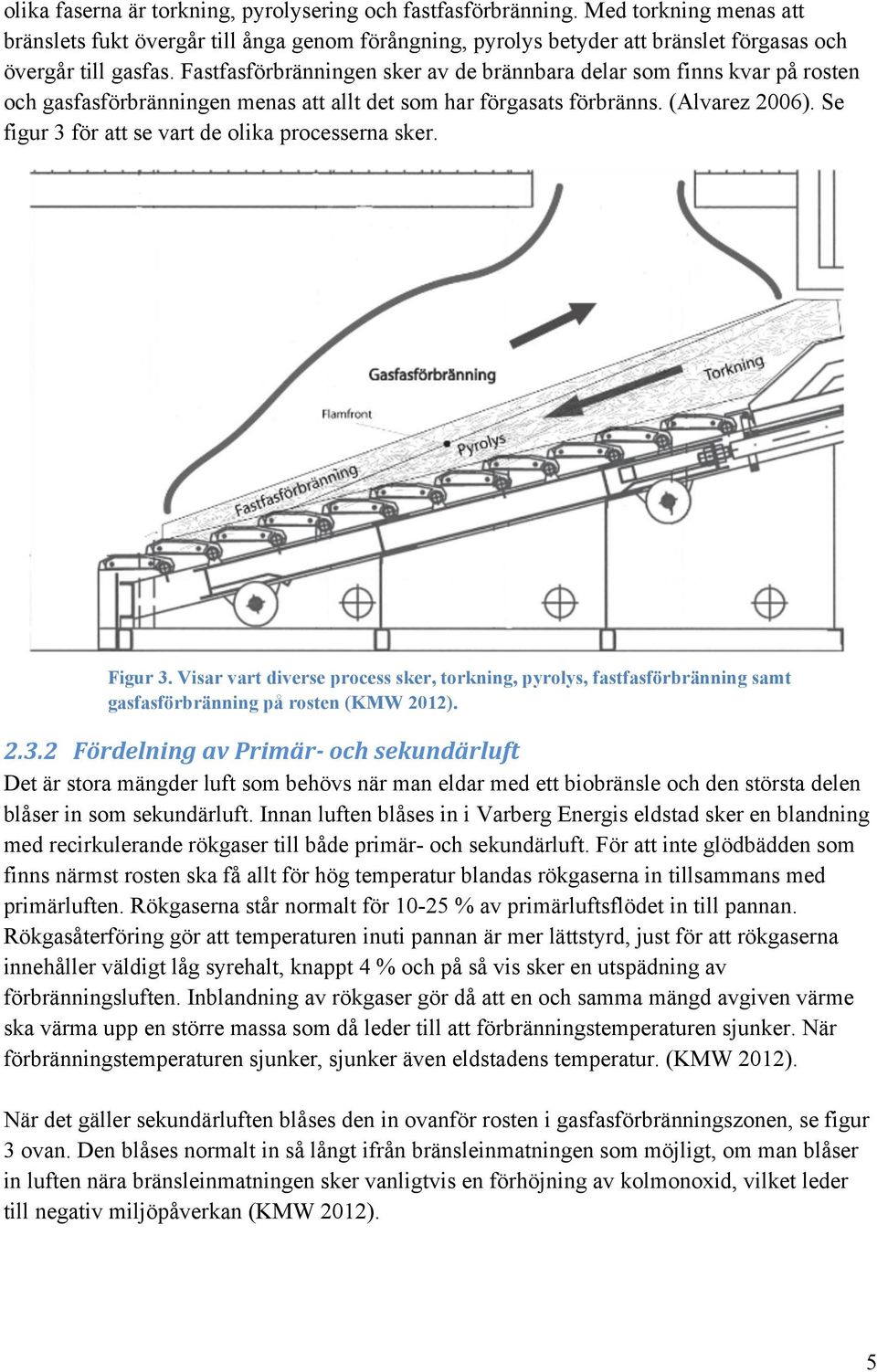 Se figur 3 för att se vart de olika processerna sker. Figur 3. Visar vart diverse process sker, torkning, pyrolys, fastfasförbränning samt gasfasförbränning på rosten (KMW 2012). 2.3.2 Fördelning av Primär- och sekundärluft Det är stora mängder luft som behövs när man eldar med ett biobränsle och den största delen blåser in som sekundärluft.