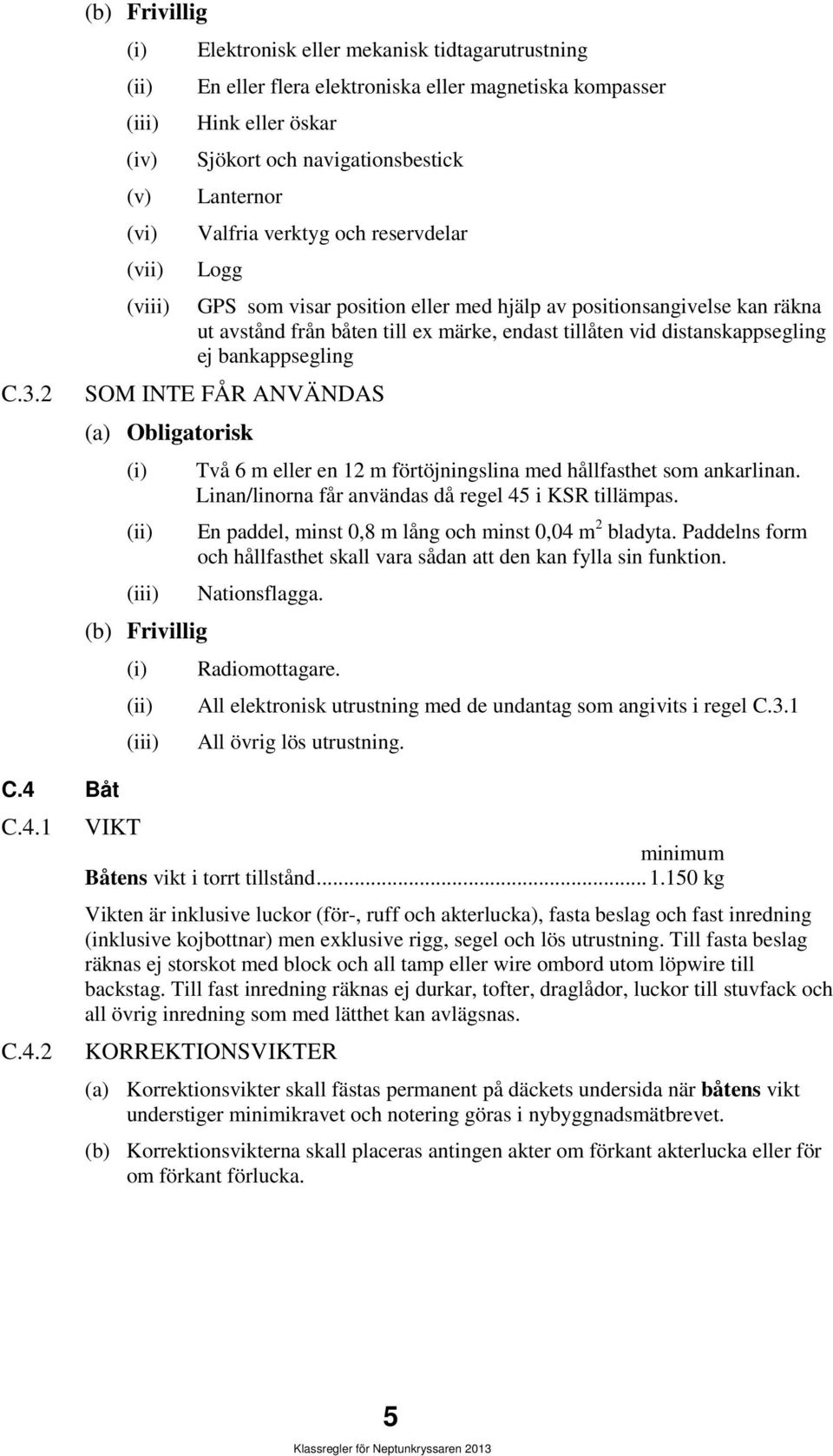 bankappsegling SOM INTE FÅR ANVÄNDAS (a) Obligatorisk (b) Frivillig Två 6 m eller en 12 m förtöjningslina med hållfasthet som ankarlinan. Linan/linorna får användas då regel 45 i KSR tillämpas.