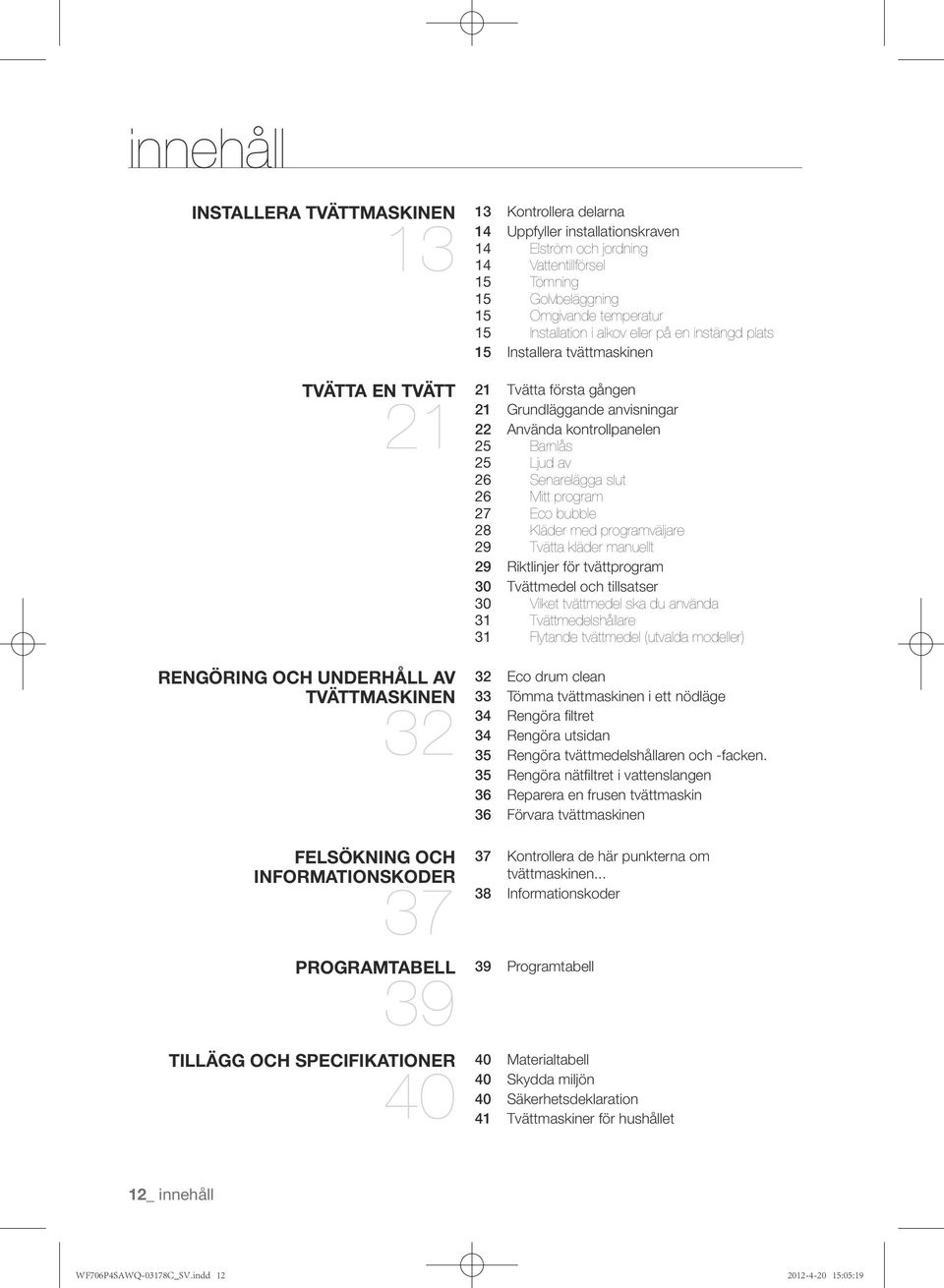 plats 15 Installera tvättmaskinen Tvätta första gången 21 Grundläggande anvisningar 22 Använda kontrollpanelen 25 Barnlås 25 Ljud av 26 Senarelägga slut 26 Mitt program 27 Eco bubble 28 Kläder med