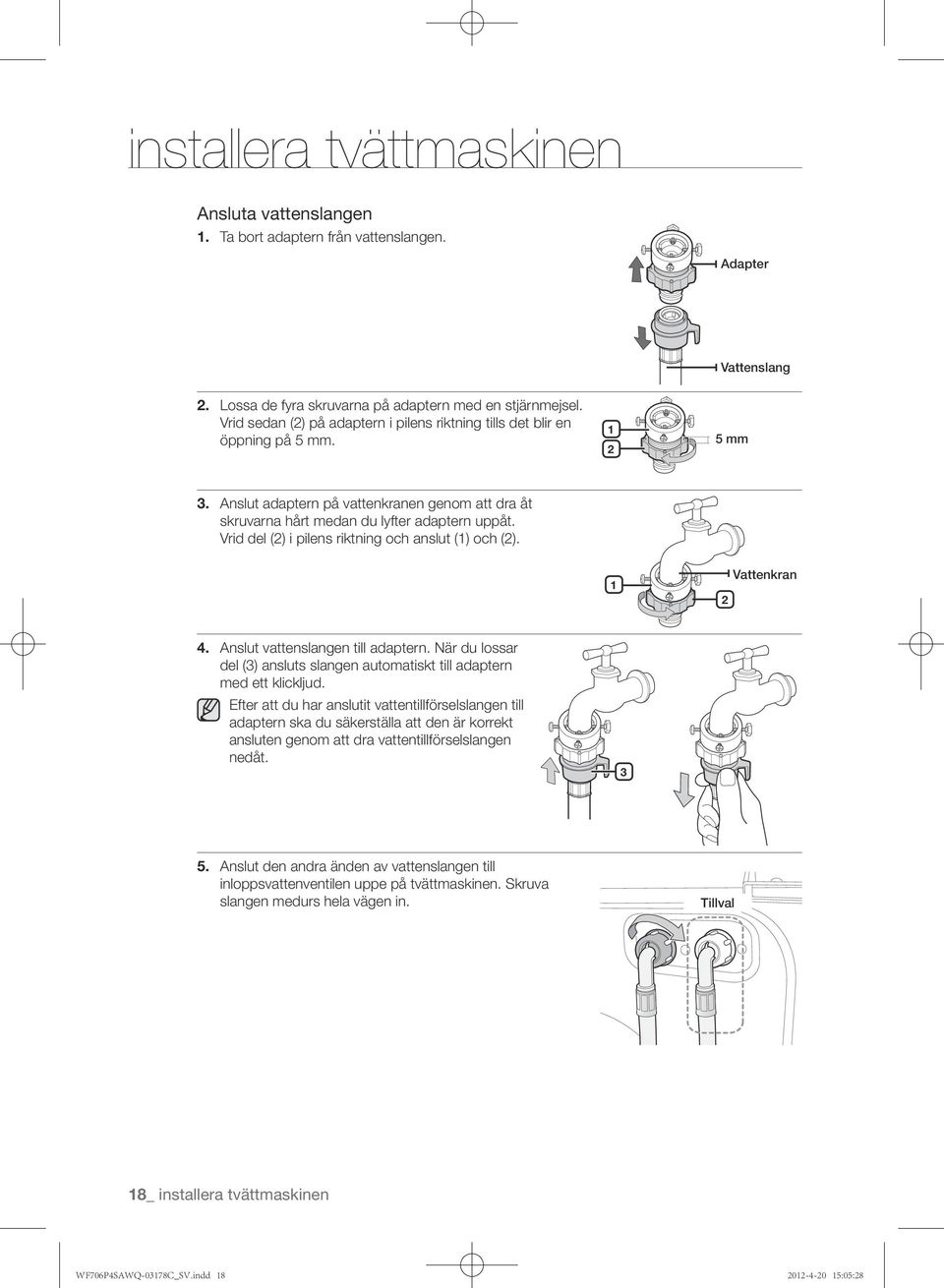 Vrid del (2) i pilens riktning och anslut (1) och (2). 1 2 Vattenkran 4. Anslut vattenslangen till adaptern. När du lossar del (3) ansluts slangen automatiskt till adaptern med ett klickljud.