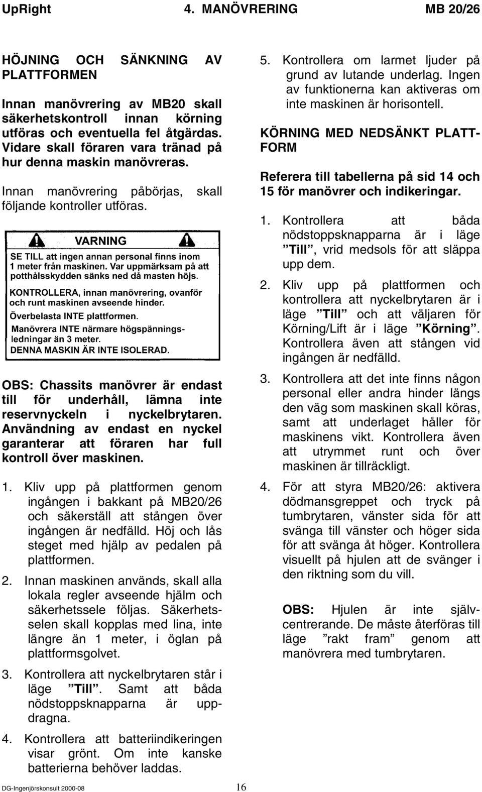 OBS: Chassits manövrer är endast till för underhåll, lämna inte reservnyckeln i nyckelbrytaren. Användning av endast en nyckel garanterar att föraren har full kontroll över maskinen. 1.