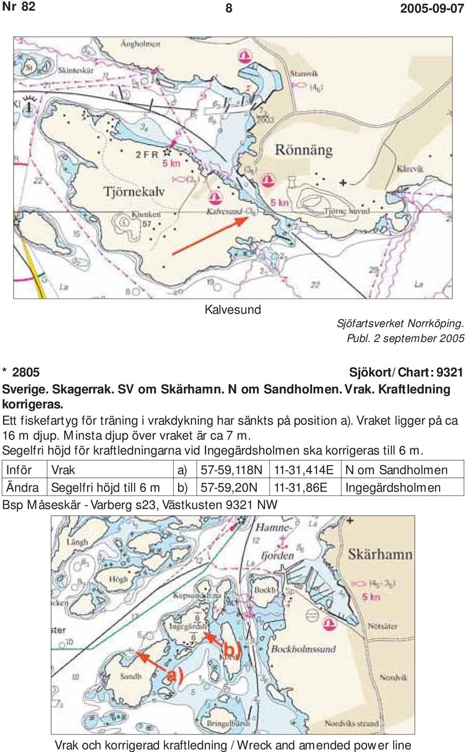 Minsta djup över vraket är ca 7 m. Segelfri höjd för kraftledningarna vid Ingegärdsholmen ska korrigeras till 6 m.