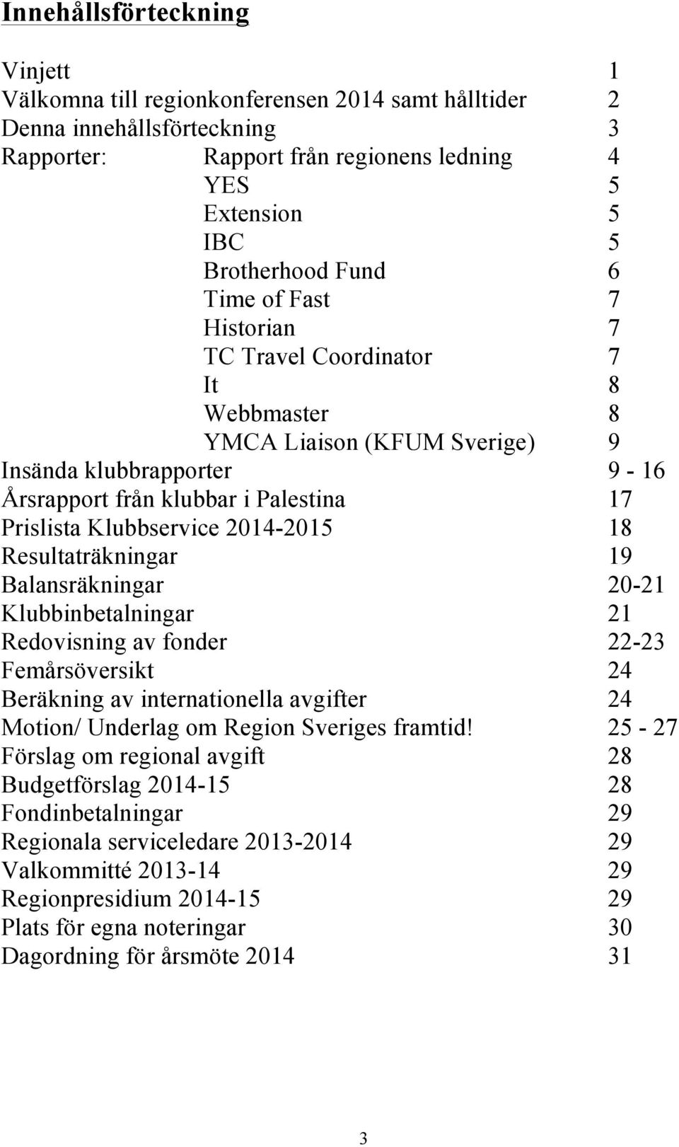 2014-2015 18 Resultaträkningar 19 Balansräkningar 20-21 Klubbinbetalningar 21 Redovisning av fonder 22-23 Femårsöversikt 24 Beräkning av internationella avgifter 24 Motion/ Underlag om Region