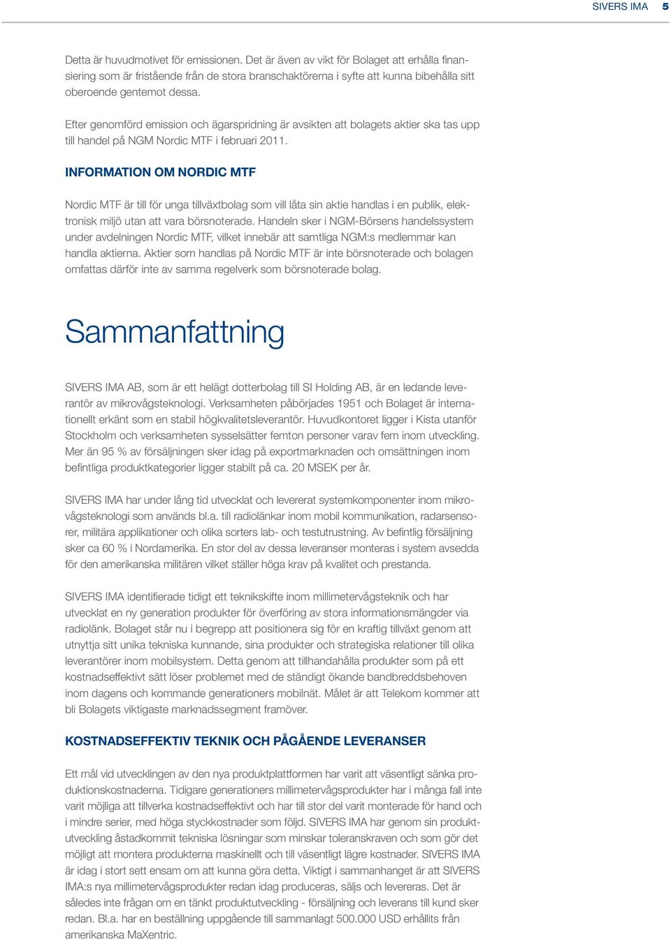 Efter genomförd emission och ägarspridning är avsikten att bolagets aktier ska tas upp till handel på NGM Nordic MTF i februari 2011.