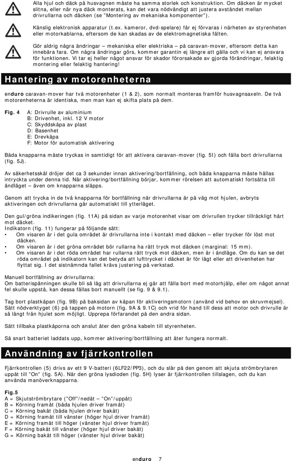 Känslig elektronisk apparatur (t.ex. kameror, dvd-spelare) får ej förvaras i närheten av styrenheten eller motorkablarna, eftersom de kan skadas av de elektromagnetiska fälten.