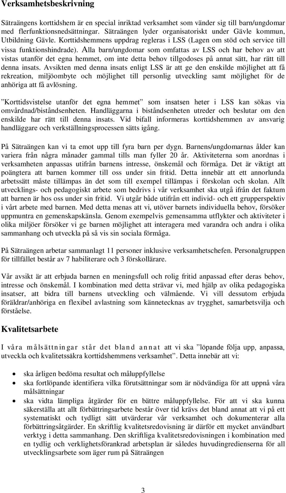 Alla barn/ungdomar som omfattas av LSS och har behov av att vistas utanför det egna hemmet, om inte detta behov tillgodoses på annat sätt, har rätt till denna insats.