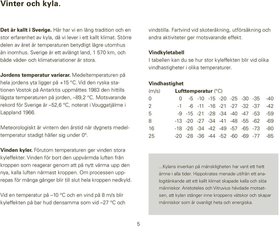 Medel tempera turen på hela jordens yta ligger på +15 C. Vid den ryska stationen Vostok på Antarktis uppmättes 1983 den hittills lägsta temperaturen på jorden, 89,2 C.