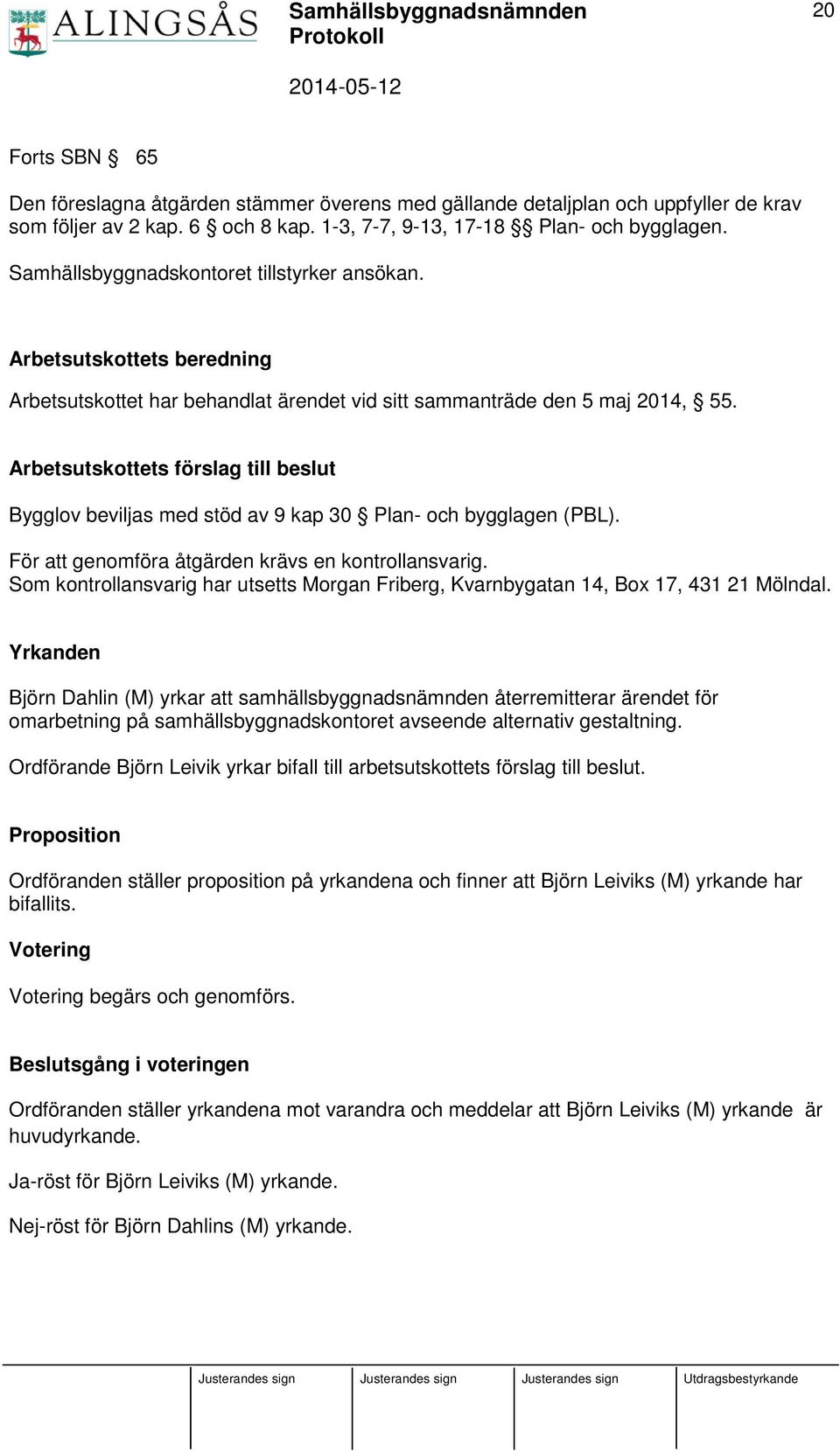 Arbetsutskottets förslag till beslut Bygglov beviljas med stöd av 9 kap 30 Plan- och bygglagen (PBL). För att genomföra åtgärden krävs en kontrollansvarig.