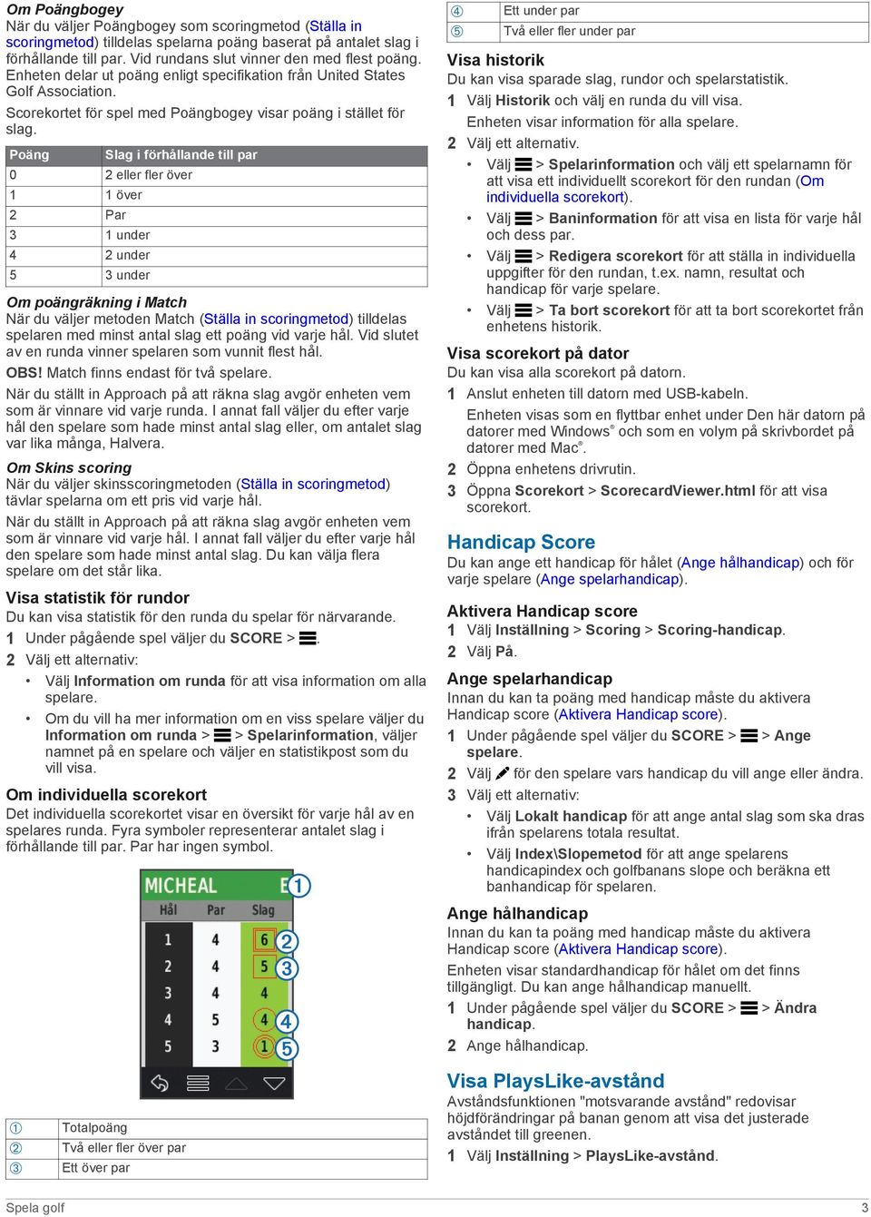 Poäng Slag i förhållande till par 0 2 eller fler över 1 1 över 2 Par 3 1 under 4 2 under 5 3 under Om poängräkning i Match När du väljer metoden Match (Ställa in scoringmetod) tilldelas spelaren med