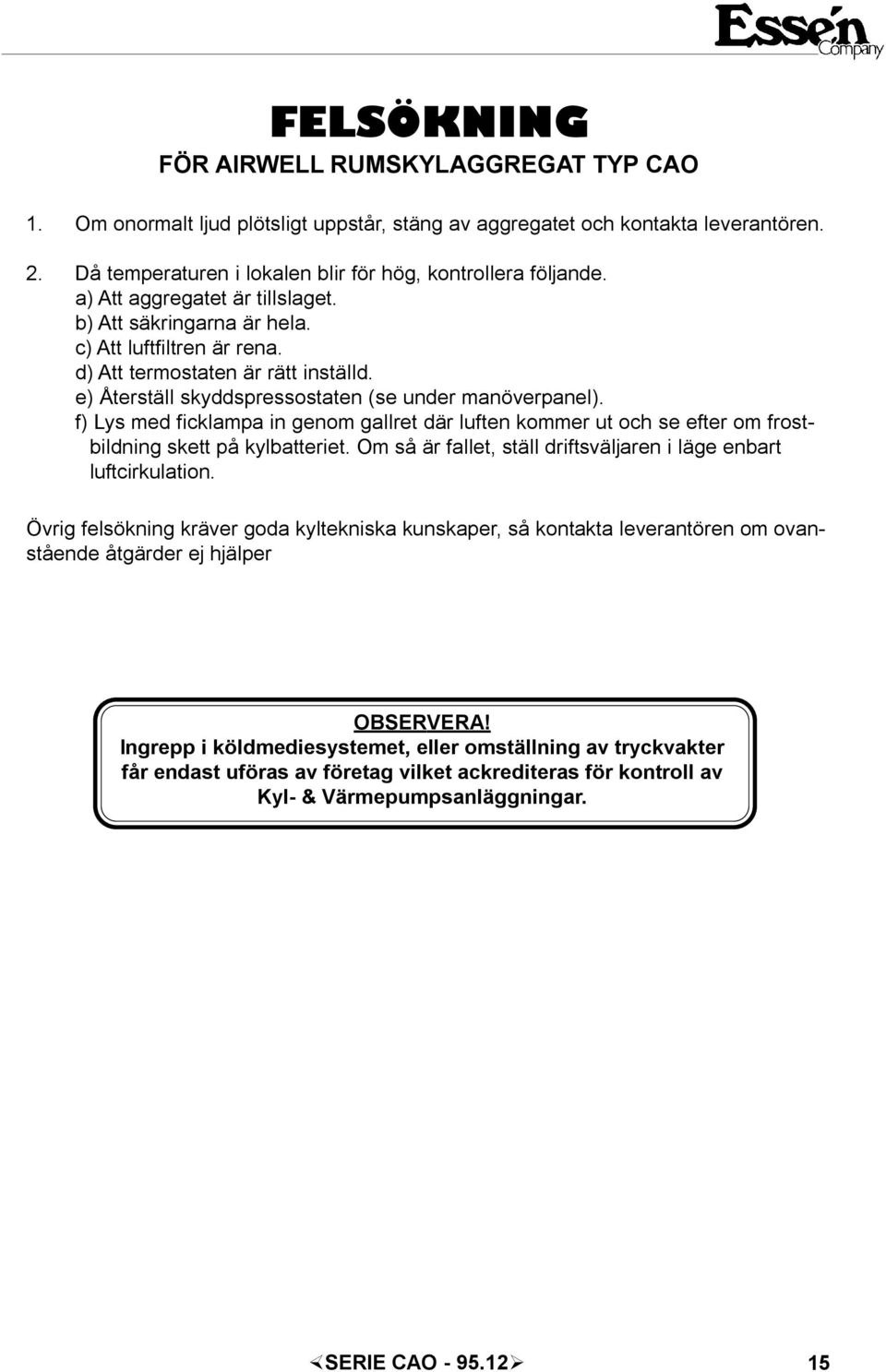 f) Lys med fickampa in genom garet där uften kommer ut och se efter om frostbidning skett på kybatteriet. Om så är faet, stä driftsväjaren i äge enbart uftcirkuation.