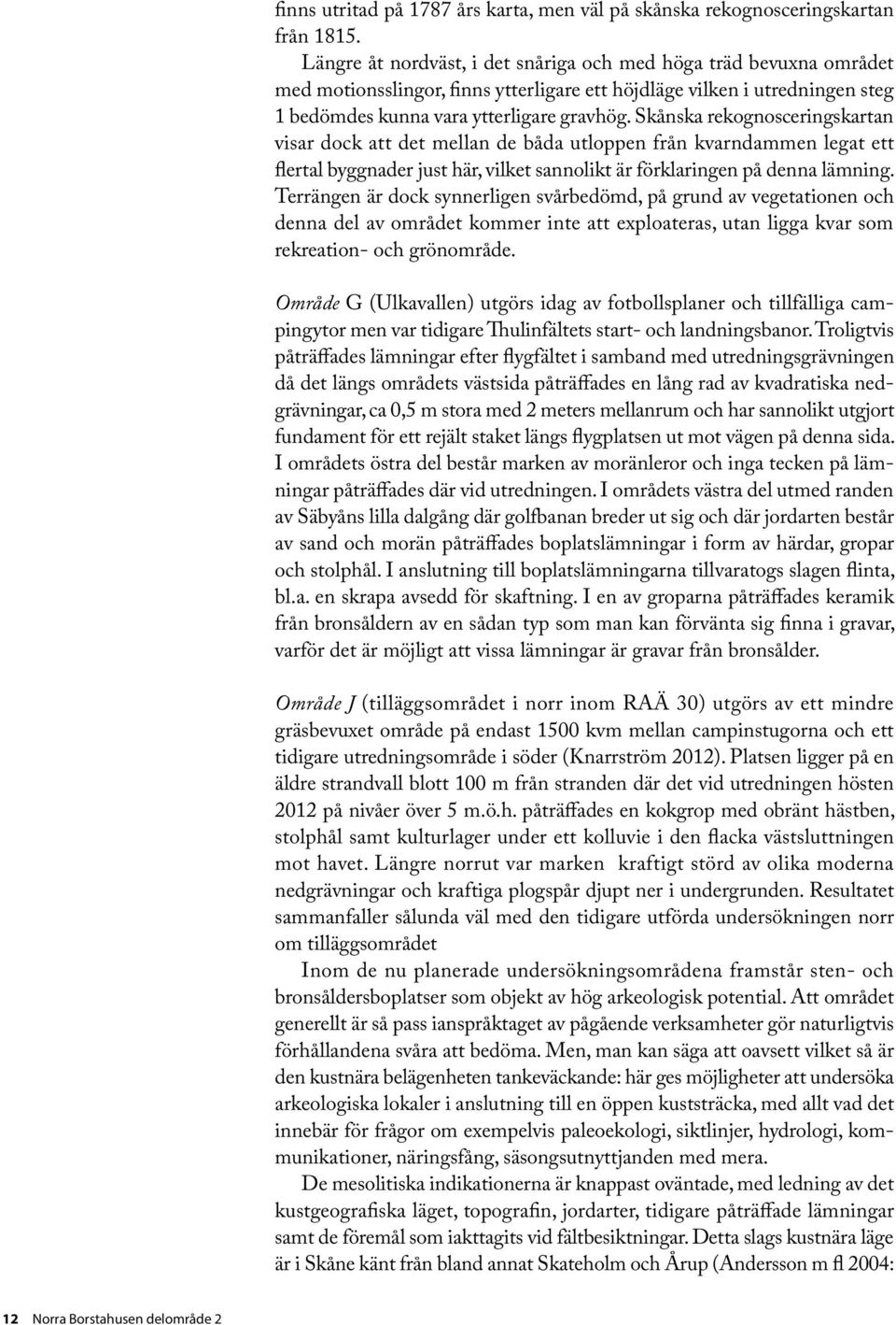 Skånska rekognosceringskartan visar dock att det mellan de båda utloppen från kvarndammen legat ett flertal byggnader just här, vilket sannolikt är förklaringen på denna lämning.