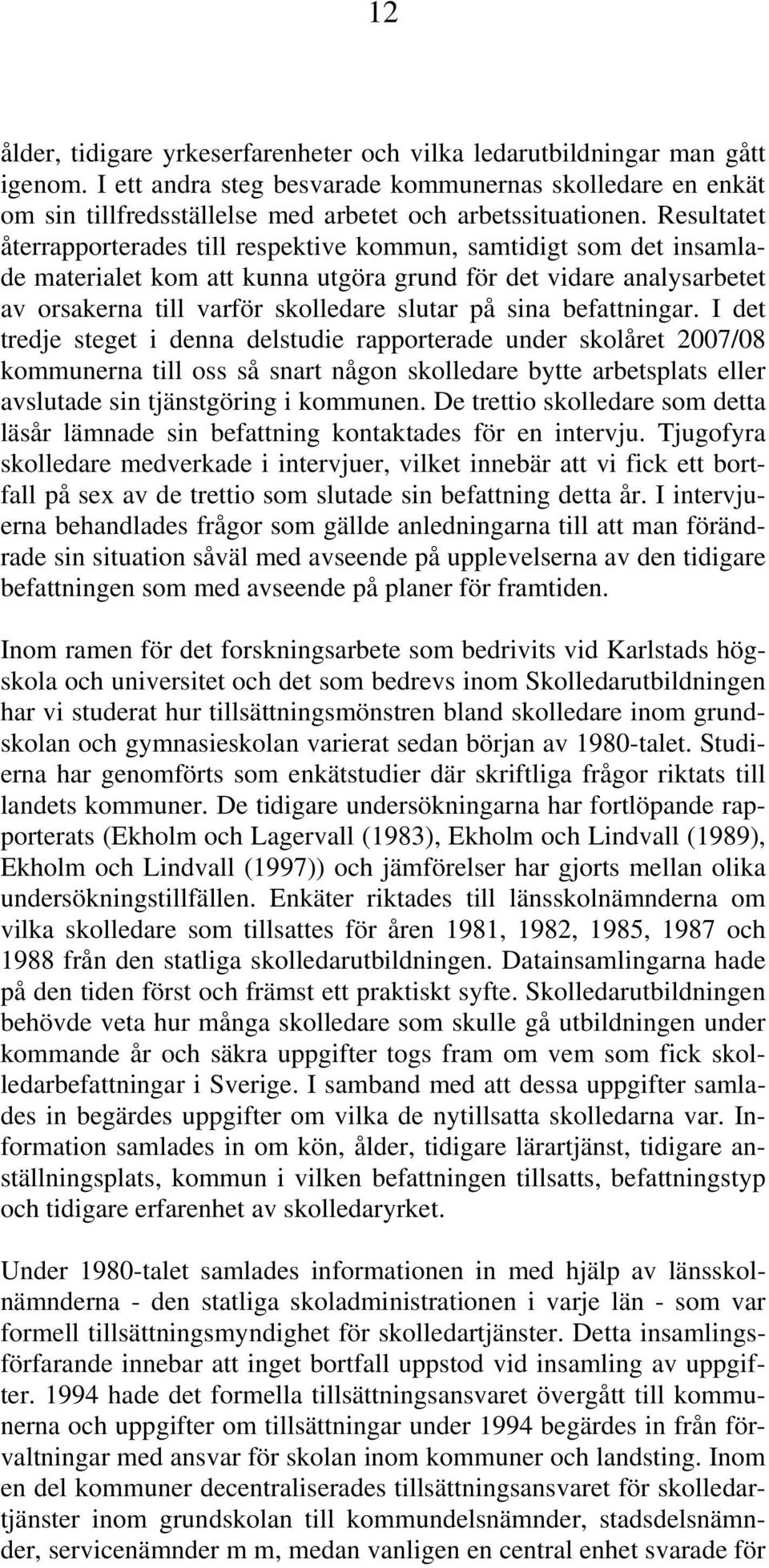 Resultatet återrapporterades till respektive kommun, samtidigt som det insamlade materialet kom att kunna utgöra grund för det vidare analysarbetet av orsakerna till varför skolledare slutar på sina