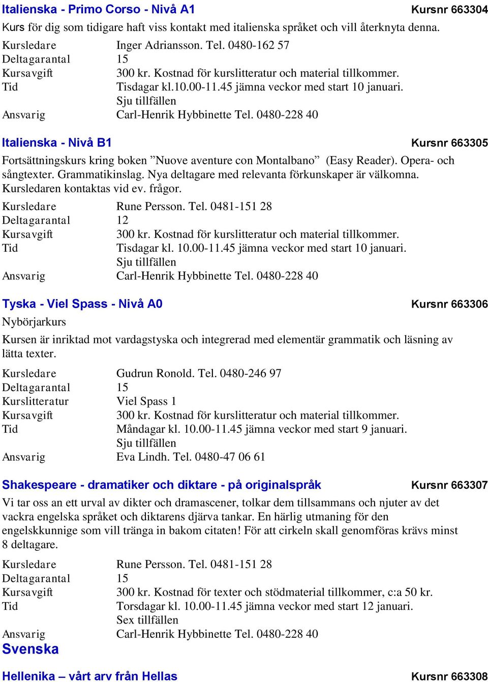 Nya deltagare med relevanta förkunskaper är välkomna. Kursledaren kontaktas vid ev. frågor. Kursledare Rune Persson. Tel. 0481-151 28 Tisdagar kl. 10.00-11.45 jämna veckor med start 10 januari.