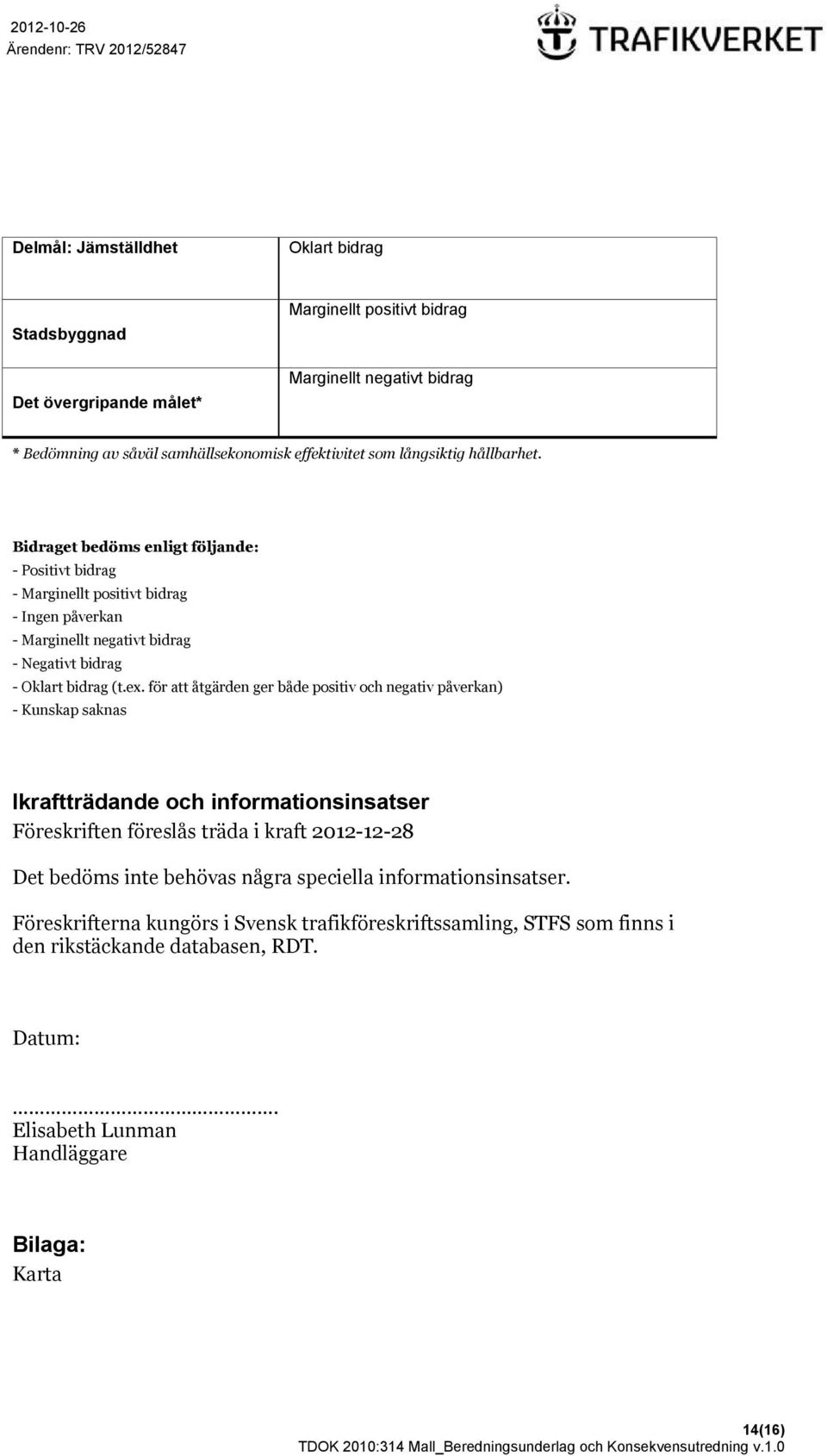 för att åtgärden ger både positiv och negativ påverkan) - Kunskap saknas Ikraftträdande och informationsinsatser Föreskriften föreslås träda i kraft 01-1-8 Det bedöms inte behövas några