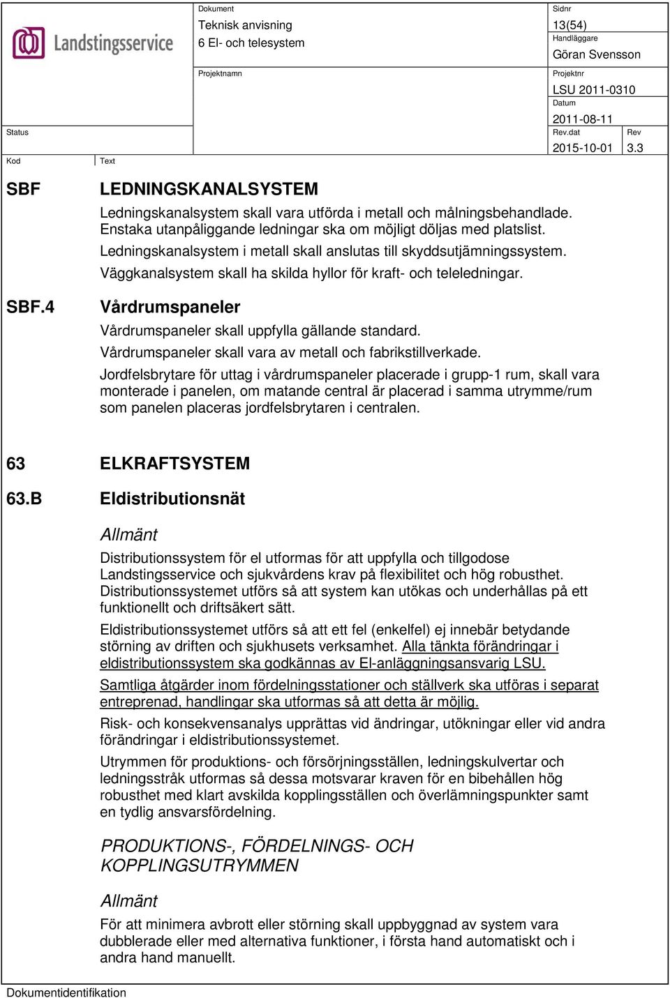 Vårdrumspaneler Vårdrumspaneler skall uppfylla gällande standard. Vårdrumspaneler skall vara av metall och fabrikstillverkade.