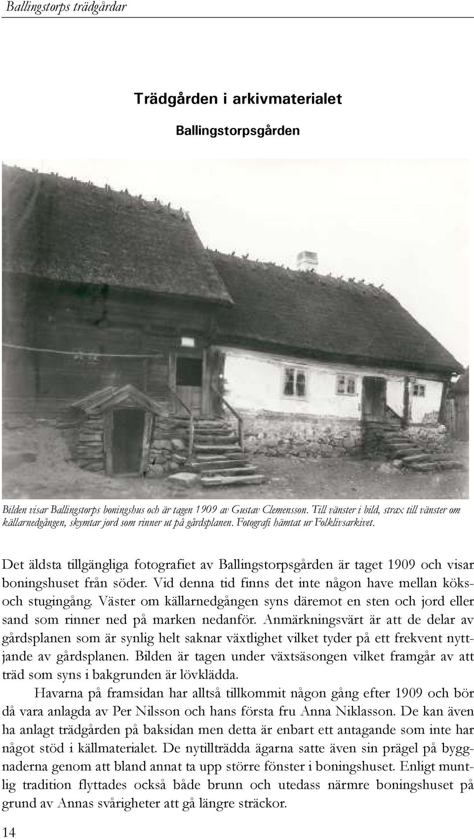 Det äldsta tillgängliga fotografiet av Ballingstorpsgården är taget 1909 och visar boningshuset från söder. Vid denna tid finns det inte någon have mellan köksoch stugingång.