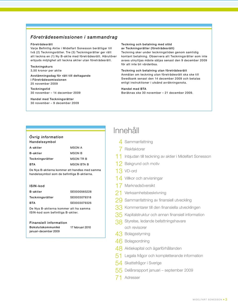 Teckningskurs 3,50 kronor per aktie Avstämningsdag för rätt till deltagande i Företrädes emissionen 25 november 2009 Teckningstid 30 november 14 december 2009 Teckning och betalning med stöd av