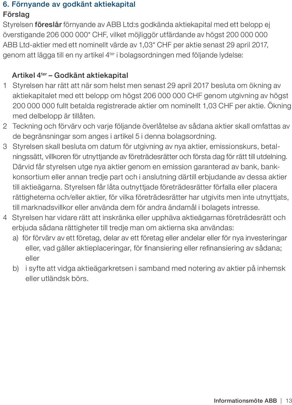 aktiekapital 1 Styrelsen har rätt att när som helst men senast 29 april 2017 besluta om ökning av aktiekapitalet med ett belopp om högst 206 000 000 CHF genom utgivning av högst 200 000 000 fullt