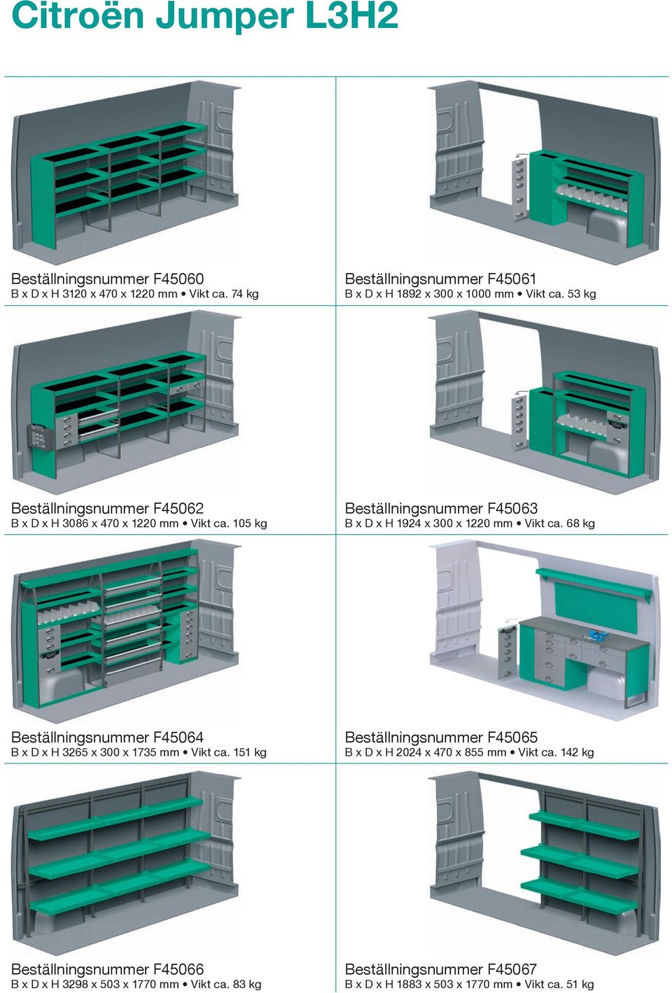 105 kg Beställningsnummer F45063 B x D x H 1924 x 300 x 1220 mm Vikt ca. 68 kg Beställningsnummer F45064 B x D x H 3265 x 300 x 1735 mm Vikt ca.