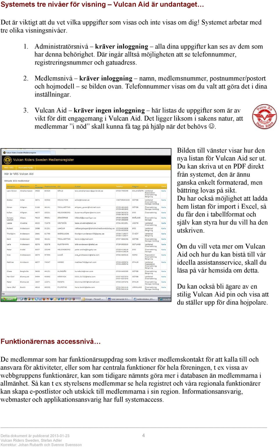 Medlemsnivå kräver inloggning namn, medlemsnummer, postnummer/postort och hojmodell se bilden ovan. Telefonnummer visas om du valt att göra det i dina inställningar. 3.