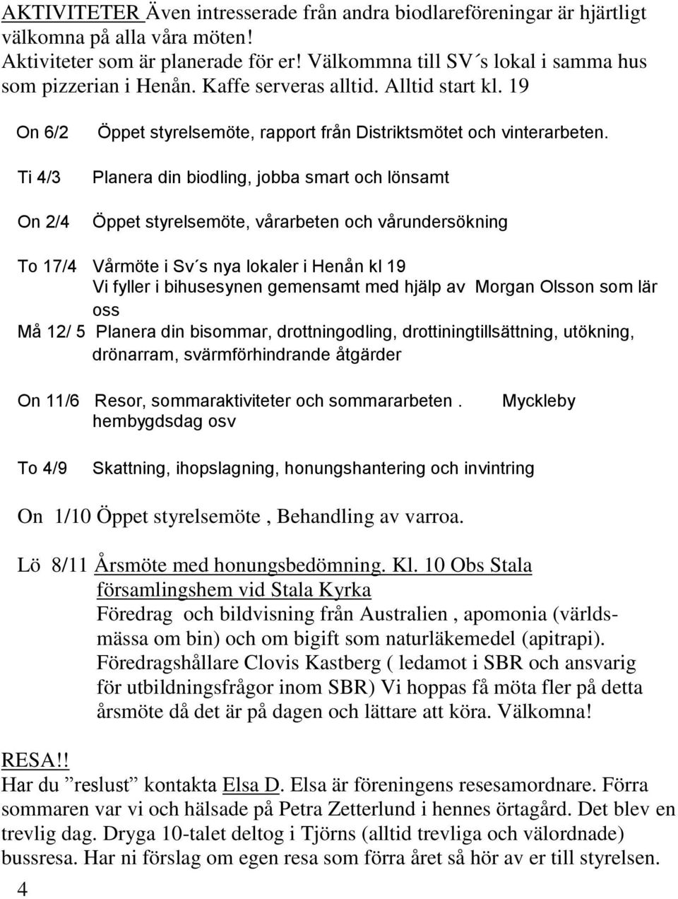 Planera din biodling, jobba smart och lönsamt Öppet styrelsemöte, vårarbeten och vårundersökning To 17/4 Vårmöte i Sv s nya lokaler i Henån kl 19 Vi fyller i bihusesynen gemensamt med hjälp av Morgan