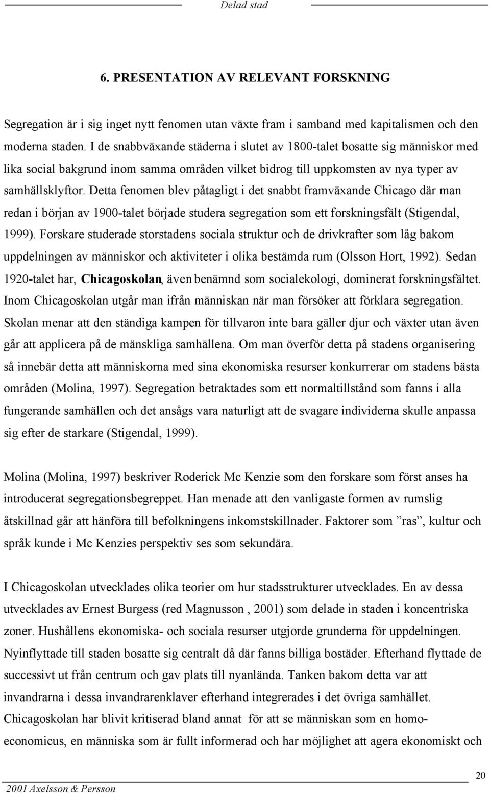 Detta fenomen blev påtagligt i det snabbt framväxande Chicago där man redan i början av 1900-talet började studera segregation som ett forskningsfält (Stigendal, 1999).