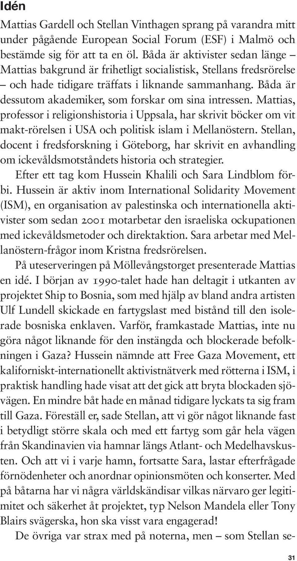 Båda är dessutom akademiker, som forskar om sina intressen. Mattias, professor i religionshistoria i Uppsala, har skrivit böcker om vit makt-rörelsen i USA och politisk islam i Mellanöstern.