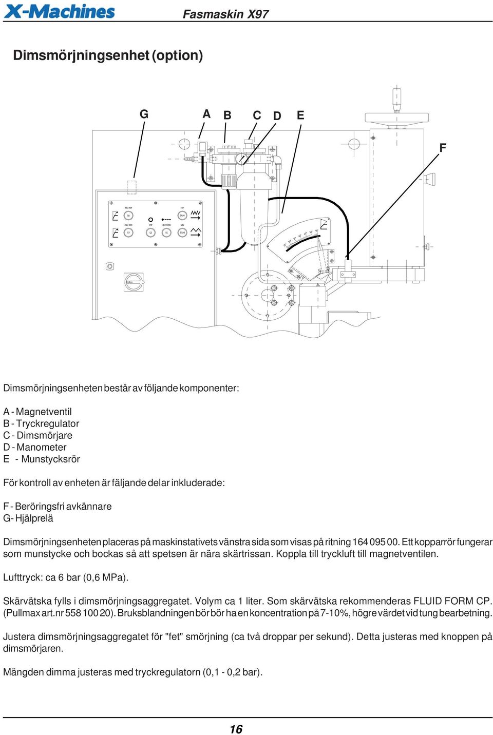 Ett kopparrör fungerar som munstycke och bockas så att spetsen är nära skärtrissan. Koppla till tryckluft till magnetventilen. Lufttryck: ca 6 bar (0,6 MPa).