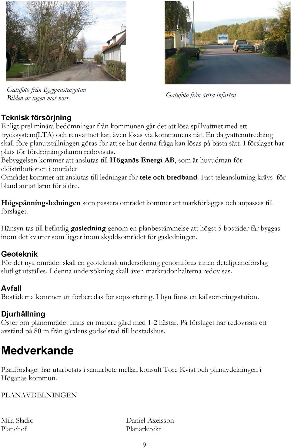 En dagvattenutredning skall före planutställningen göras för att se hur denna fråga kan lösas på bästa sätt. I förslaget har plats för fördröjningsdamm redovisats.