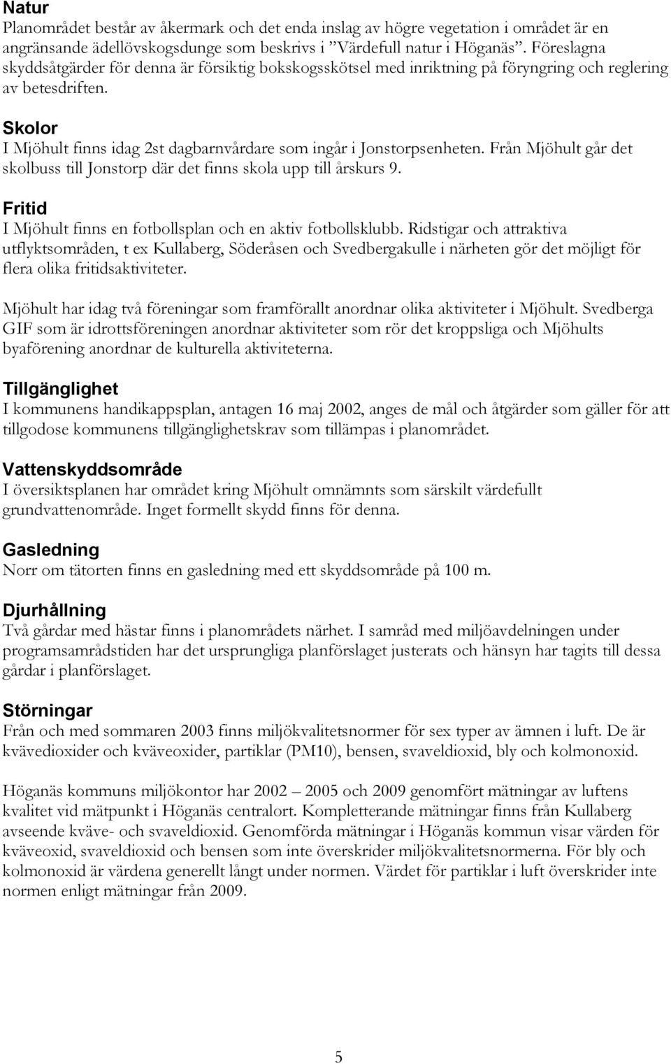 Skolor I Mjöhult finns idag 2st dagbarnvårdare som ingår i Jonstorpsenheten. Från Mjöhult går det skolbuss till Jonstorp där det finns skola upp till årskurs 9.
