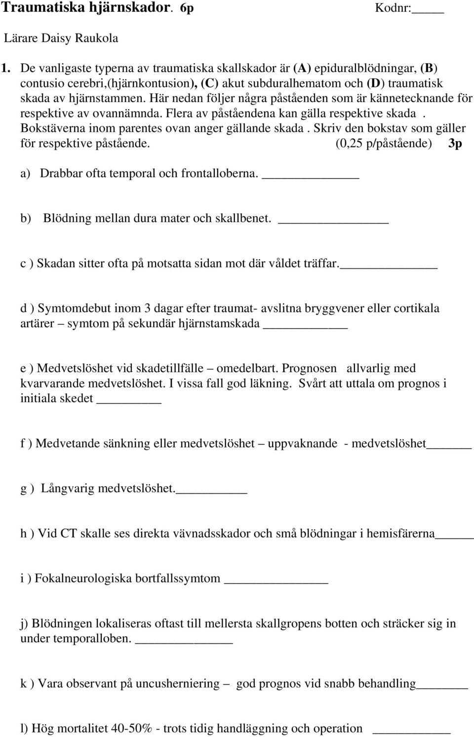 Här nedan följer några påståenden som är kännetecknande för respektive av ovannämnda. Flera av påståendena kan gälla respektive skada. Bokstäverna inom parentes ovan anger gällande skada.