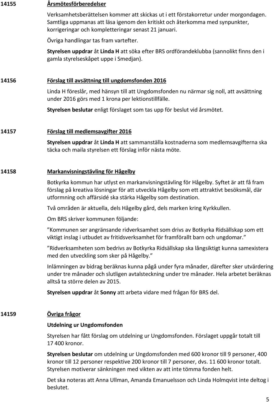 Styrelsen uppdrar åt Linda H att söka efter BRS ordförandeklubba (sannolikt finns den i gamla styrelseskåpet uppe i Smedjan).