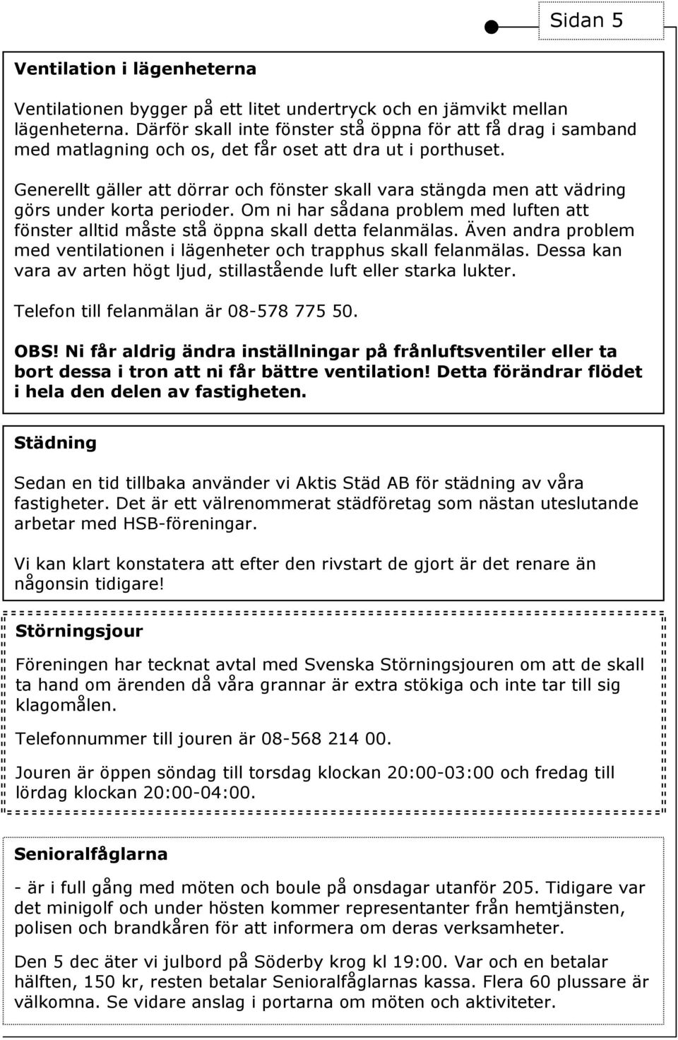 Generellt gäller att dörrar och fönster skall vara stängda men att vädring görs under korta perioder. Om ni har sådana problem med luften att fönster alltid måste stå öppna skall detta felanmälas.